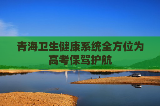青海卫生健康系统全方位为高考保驾护航