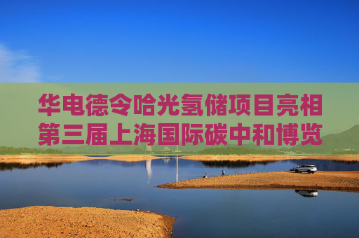 华电德令哈光氢储项目亮相第三届上海国际碳中和博览会