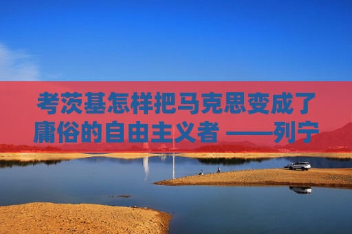 考茨基怎样把马克思变成了庸俗的自由主义者 ——列宁《无产阶级专政和叛徒考茨基》学习笔记1