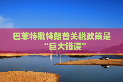 巴菲特批特朗普关税政策是“巨大错误”