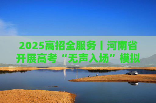 2025高招全服务丨河南省开展高考“无声入场”模拟演练
