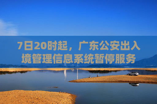 7日20时起，广东公安出入境管理信息系统暂停服务