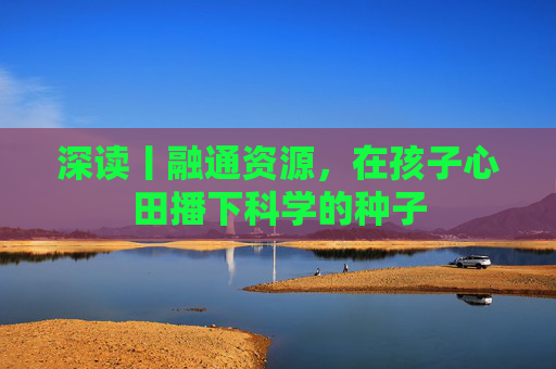 深读丨融通资源，在孩子心田播下科学的种子