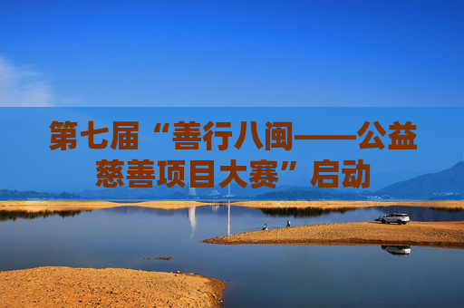 第七届“善行八闽——公益慈善项目大赛”启动