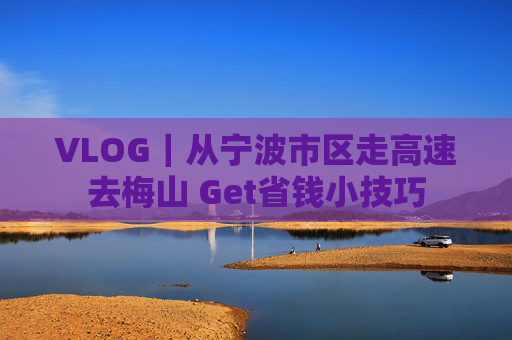 VLOG｜从宁波市区走高速去梅山 Get省钱小技巧