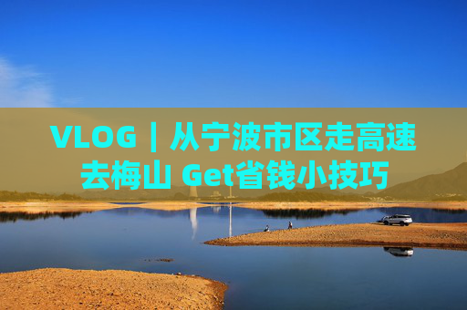 VLOG｜从宁波市区走高速去梅山 Get省钱小技巧