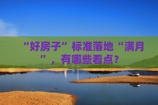 “好房子”标准落地“满月”，有哪些看点？