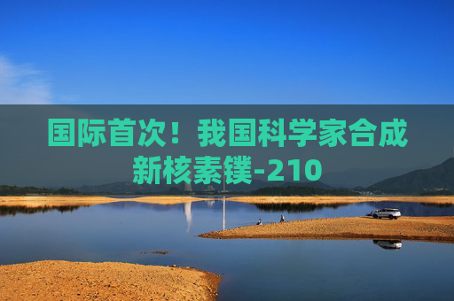 国际首次！我国科学家合成新核素镤-210