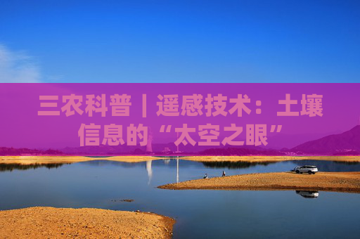 三农科普｜遥感技术：土壤信息的“太空之眼”