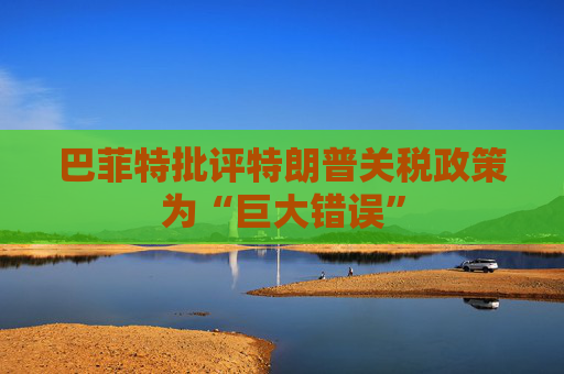巴菲特批评特朗普关税政策为“巨大错误”
