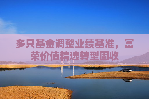多只基金调整业绩基准，富荣价值精选转型固收