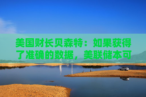 美国财长贝森特：如果获得了准确的数据，美联储本可能在6月份就降息