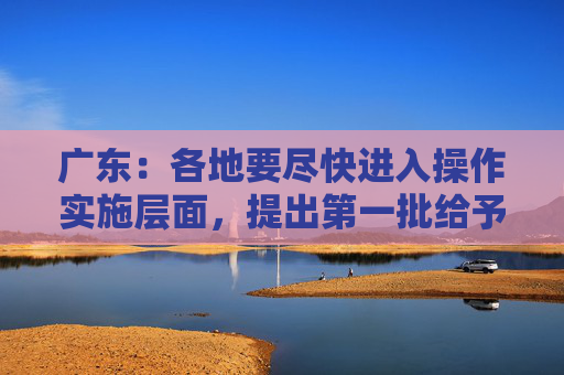 广东：各地要尽快进入操作实施层面，提出第一批给予融资支持的项目名单