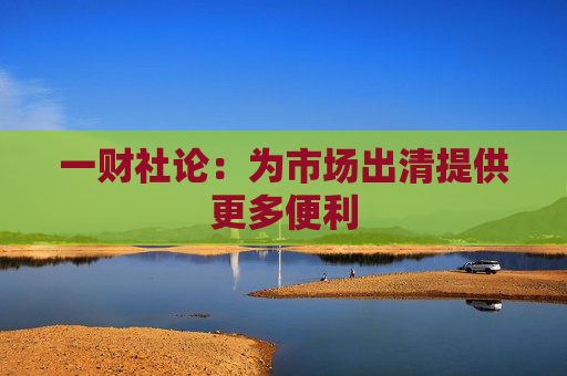 一财社论：为市场出清提供更多便利