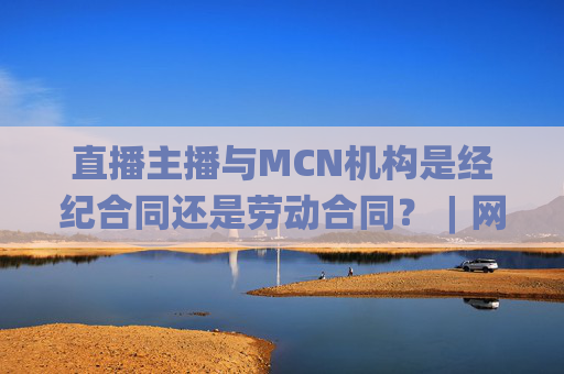 直播主播与MCN机构是经纪合同还是劳动合同？︱网眼看法