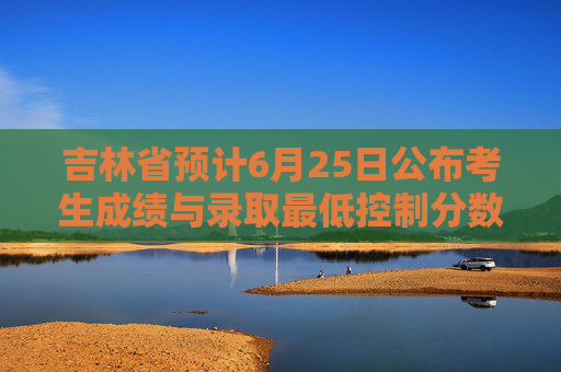 吉林省预计6月25日公布考生成绩与录取最低控制分数线