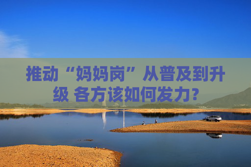 推动“妈妈岗”从普及到升级 各方该如何发力？