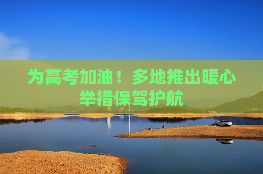 为高考加油！多地推出暖心举措保驾护航