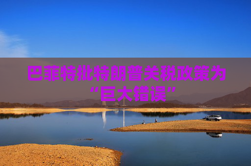 巴菲特批特朗普关税政策为“巨大错误”