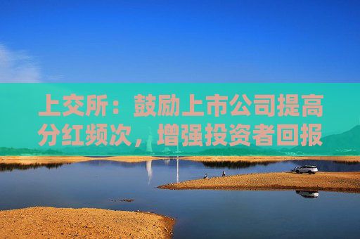 上交所：鼓励上市公司提高分红频次，增强投资者回报