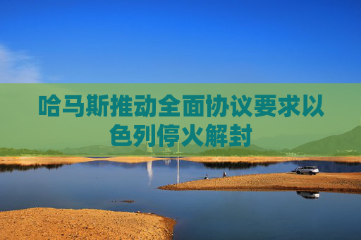 哈马斯推动全面协议要求以色列停火解封