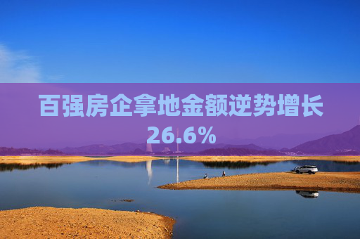 百强房企拿地金额逆势增长26.6%