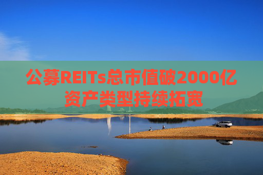 公募REITs总市值破2000亿 资产类型持续拓宽