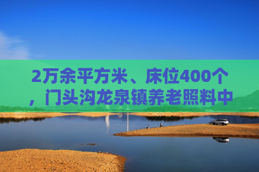 2万余平方米、床位400个，门头沟龙泉镇养老照料中心正在建设