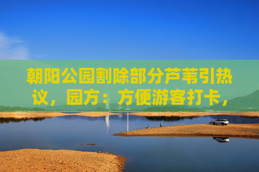 朝阳公园割除部分芦苇引热议，园方：方便游客打卡，不影响鸟类