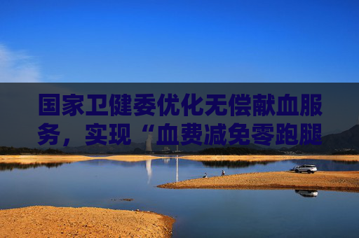 国家卫健委优化无偿献血服务，实现“血费减免零跑腿”