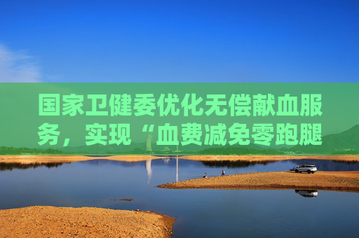 国家卫健委优化无偿献血服务，实现“血费减免零跑腿”