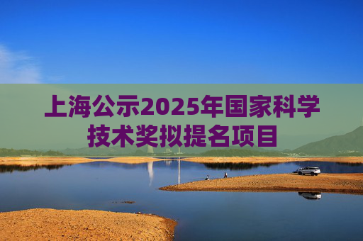 上海公示2025年国家科学技术奖拟提名项目