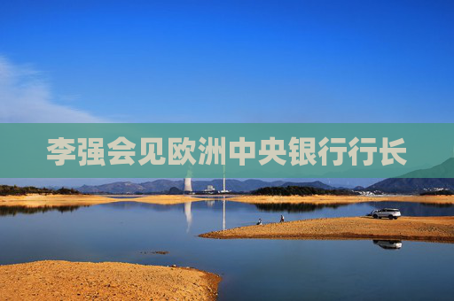 李强会见欧洲中央银行行长