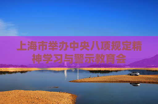 上海市举办中央八项规定精神学习与警示教育会