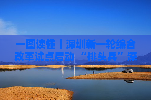 一图读懂｜深圳新一轮综合改革试点启动 “排头兵”深圳再担重任