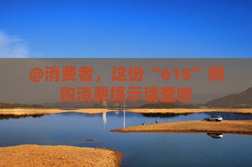 @消费者，这份“618”网购消费提示请查收