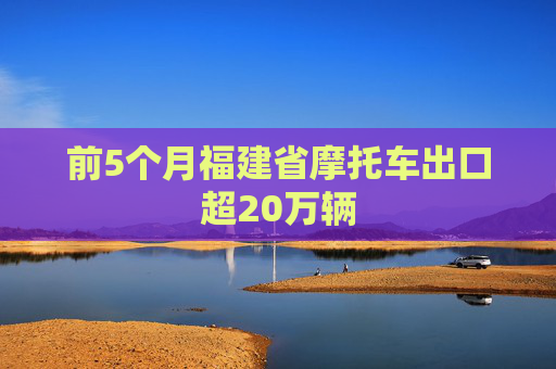 前5个月福建省摩托车出口超20万辆