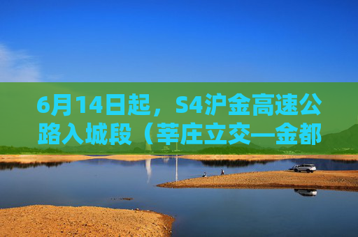 6月14日起，S4沪金高速公路入城段（莘庄立交—金都路）新建高速主线通车