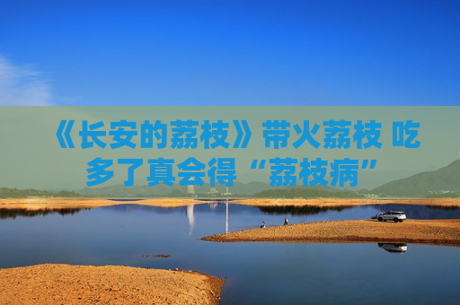 《长安的荔枝》带火荔枝 吃多了真会得“荔枝病”