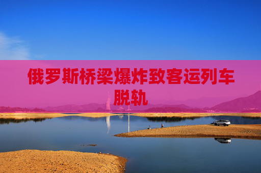 俄罗斯桥梁爆炸致客运列车脱轨