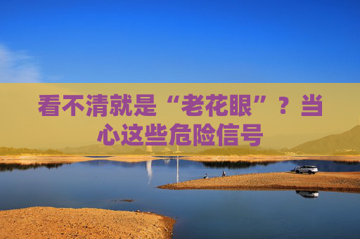看不清就是“老花眼”？当心这些危险信号
