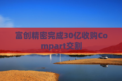 富创精密完成30亿收购Compart交割