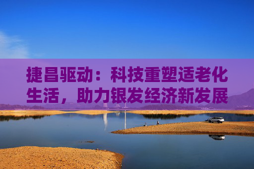 捷昌驱动：科技重塑适老化生活，助力银发经济新发展