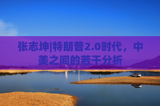 张志坤|特朗普2.0时代，中美之间的若干分析
