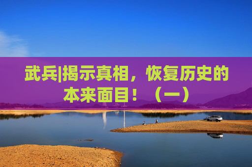 武兵|揭示真相，恢复历史的本来面目！（一）