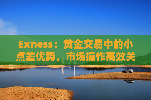 Exness：黄金交易中的小点差优势，市场操作高效关键