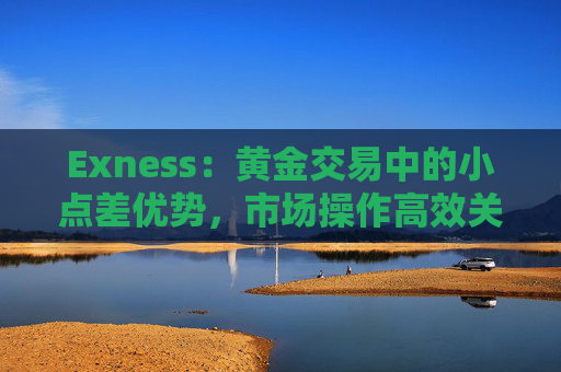 Exness：黄金交易中的小点差优势，市场操作高效关键