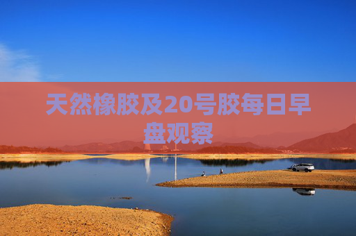 天然橡胶及20号胶每日早盘观察