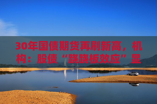 30年国债期货再刷新高，机构：股债“跷跷板效应”显现
