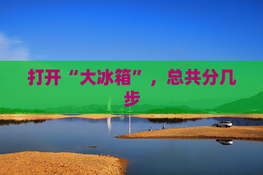打开“大冰箱”，总共分几步